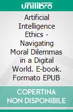 Artificial Intelligence Ethics - Navigating Moral Dilemmas in a Digital World. E-book. Formato EPUB ebook