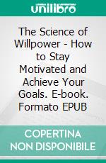 The Science of Willpower - How to Stay Motivated and Achieve Your Goals. E-book. Formato EPUB ebook