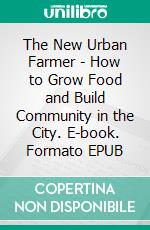 The New Urban Farmer - How to Grow Food and Build Community in the City. E-book. Formato EPUB ebook