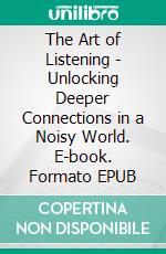 The Art of Listening - Unlocking Deeper Connections in a Noisy World. E-book. Formato EPUB ebook