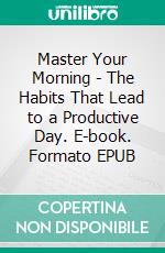 Master Your Morning - The Habits That Lead to a Productive Day. E-book. Formato EPUB ebook