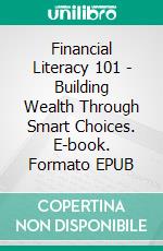 Financial Literacy 101 - Building Wealth Through Smart Choices. E-book. Formato EPUB ebook