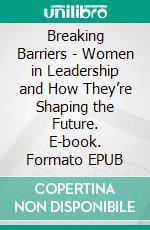 Breaking Barriers - Women in Leadership and How They’re Shaping the Future. E-book. Formato EPUB ebook