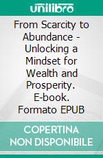 From Scarcity to Abundance - Unlocking a Mindset for Wealth and Prosperity. E-book. Formato EPUB ebook