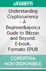 Understanding Cryptocurrency - A Beginner&apos;s Guide to Bitcoin and Beyond. E-book. Formato EPUB ebook