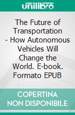 The Future of Transportation - How Autonomous Vehicles Will Change the World. E-book. Formato EPUB ebook