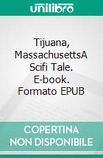 Tijuana, MassachusettsA Scifi Tale. E-book. Formato EPUB ebook