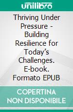 Thriving Under Pressure - Building Resilience for Today’s Challenges. E-book. Formato EPUB ebook