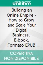 Building an Online Empire - How to Grow and Scale Your Digital Business. E-book. Formato EPUB ebook