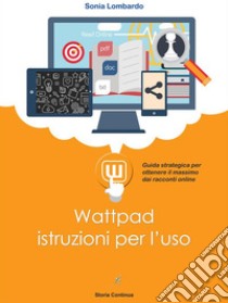 Wattpad, istruzioni per l'usoguida strategica per ottenere il massimo dai racconti online. E-book. Formato EPUB ebook di Sonia Lombardo