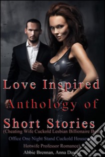 Love Inspired Anthology of Short Stories (Cheating Wife Cuckold Lesbian Billionaire Boss Office One Night Stand Cuckold Housewife Hotwife Professor Romance). E-book. Formato Mobipocket ebook di Abbie Brennan