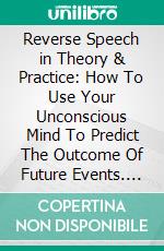 Reverse Speech in Theory & Practice: How To Use Your Unconscious Mind To Predict The Outcome Of Future Events. E-book. Formato EPUB ebook di Joshua Schmude