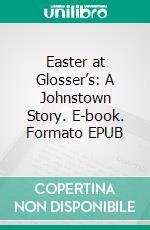 Easter at Glosser’s: A Johnstown Story. E-book. Formato EPUB ebook di Robert Jeschonek