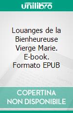 Louanges de la Bienheureuse Vierge Marie. E-book. Formato EPUB ebook