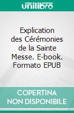 Explication des Cérémonies de la Sainte Messe. E-book. Formato EPUB ebook di Saint Bonaventure