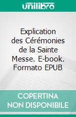 Explication des Cérémonies de la Sainte Messe. E-book. Formato EPUB ebook