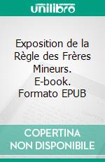 Exposition de la Règle des Frères Mineurs. E-book. Formato EPUB ebook