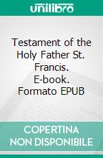 Testament of the Holy Father St. Francis. E-book. Formato EPUB ebook di Saint Francis of Assisi