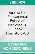 Against the Fundamental Epistle of Manichaeus. E-book. Formato EPUB ebook di Saint Augustine