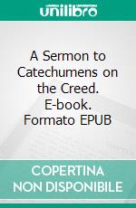 A Sermon to Catechumens on the Creed. E-book. Formato EPUB ebook di Saint Augustine