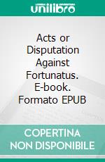 Acts or Disputation Against Fortunatus. E-book. Formato EPUB ebook di Saint Augustine