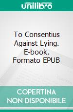 To Consentius Against Lying. E-book. Formato EPUB ebook di Saint Augustine