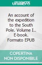 An account of the expedition to the South Pole. Volume I.. E-book. Formato EPUB ebook di Roald Amundsen