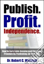 Publish. Profit. Independence.: How to Earn Extra Income and Financial Freedom by Publishing On Your Own. E-book. Formato Mobipocket