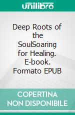 Deep Roots of the SoulSoaring for Healing. E-book. Formato EPUB ebook