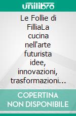 Le Follie di FilliaLa cucina nell'arte futurista  idee, innovazioni, trasformazioni coniugate al passato attuale  per un futuro sostenibile. E-book. Formato PDF ebook