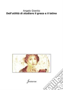 Dell'utilità di studiare il greco e il latino. E-book. Formato Mobipocket ebook di Angelo Granito