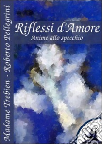 Riflessi d'Amore: Anime allo specchio. E-book. Formato Mobipocket ebook di Roberto Pellegrini