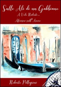 Sulle Ali di un Gabbiano:  A Volo Radente... Aforismi sull'Amore. E-book. Formato Mobipocket ebook di Roberto Pellegrini