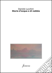 Storie d'acqua e di nebbia. E-book. Formato EPUB ebook di Daniele Lucchini