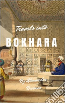 Travels Into BokharaA Voyage up the Indus to Lahore and a Journey to Cabool, Tartary & Persia. E-book. Formato EPUB ebook di Alexander Burnes