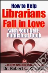 How to Help Librarians Love Your Book: ...and Get More Sales When They Do.. E-book. Formato EPUB ebook di Dr. Robert C. Worstell