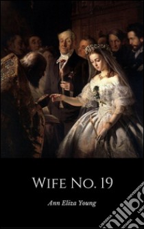 Wife No. 19The Story of a Life in Bondage, Being a Complete Exposé of Mormonism, and Revealing the Sorrows, Sacrifices and Sufferings of Women in Polygamy (Illustrated). E-book. Formato EPUB ebook di Ann Eliza Young