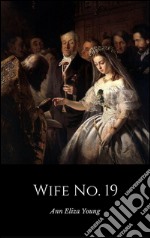 Wife No. 19The Story of a Life in Bondage, Being a Complete Exposé of Mormonism, and Revealing the Sorrows, Sacrifices and Sufferings of Women in Polygamy (Illustrated). E-book. Formato EPUB