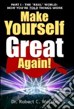 Make Yourself Great Again Part 1: The 'Real' World: How You're Told Things Work. E-book. Formato PDF ebook