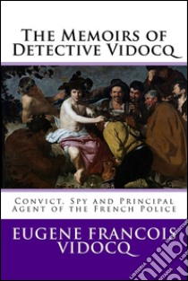 The Memoirs of Detective VidocqConvict, Spy and Principal Agent of the French Police. E-book. Formato EPUB ebook di Eugène François Vidocq