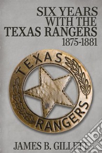 Six Years With the Texas Rangers1875-1881  . E-book. Formato EPUB ebook di James B. Gillett