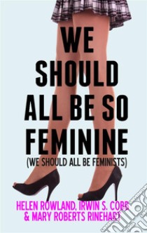 We Should All Be So FeminineWe Should All Be Feminists. E-book. Formato PDF ebook di Irvin S. Cobb & Mary Roberts Rinehart