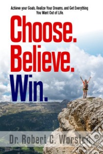 Choose. Believe. Win.How to Achieve Your Goals, Realize Your Dreams, and Get Everything You Want Out of Life. E-book. Formato EPUB ebook di Dr. Robert C. Worstell