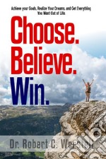 Choose. Believe. Win.How to Achieve Your Goals, Realize Your Dreams, and Get Everything You Want Out of Life. E-book. Formato Mobipocket ebook