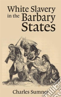 White Slavery in the Barbary States  . E-book. Formato EPUB ebook di Charles Sumner