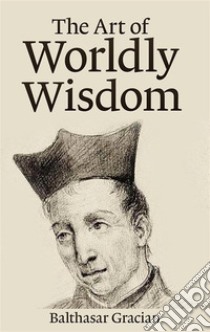 The Art of Worldly Wisdom. E-book. Formato EPUB ebook di Baltasar Gracián