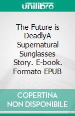 The Future is DeadlyA Supernatural Sunglasses Story. E-book. Formato EPUB ebook di Foxglove Lee