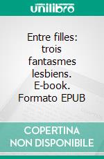 Entre filles: trois fantasmes lesbiens. E-book. Formato PDF ebook di Giselle Renarde