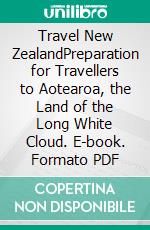 Travel New ZealandPreparation for Travellers to Aotearoa, the Land of the Long White Cloud. E-book. Formato PDF ebook di Urban Napflin