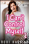 I Can't Control Myself #1: 12 Taboo Tales. E-book. Formato PDF ebook di Roxi Harding